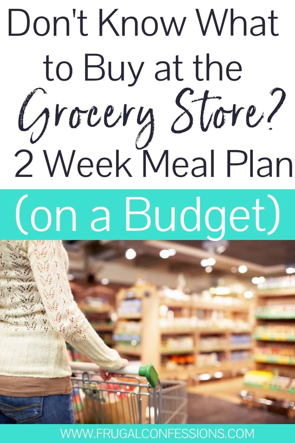 woman pushing cart through grocery store, text overlay "don't know what to buy at the grocery store? 2 week meal plan on a budget"