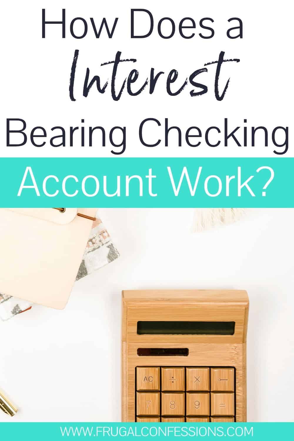 white desk with wooden calculator, text overlay "how does a interest bearing checking account work?"