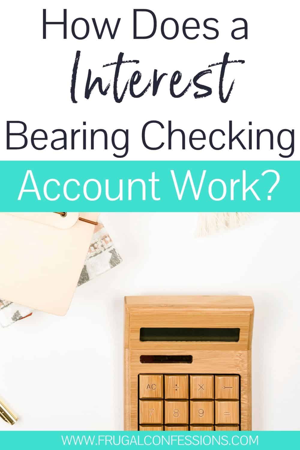 white desk with wooden calculator, text overlay "how does a interest bearing checking account work?"