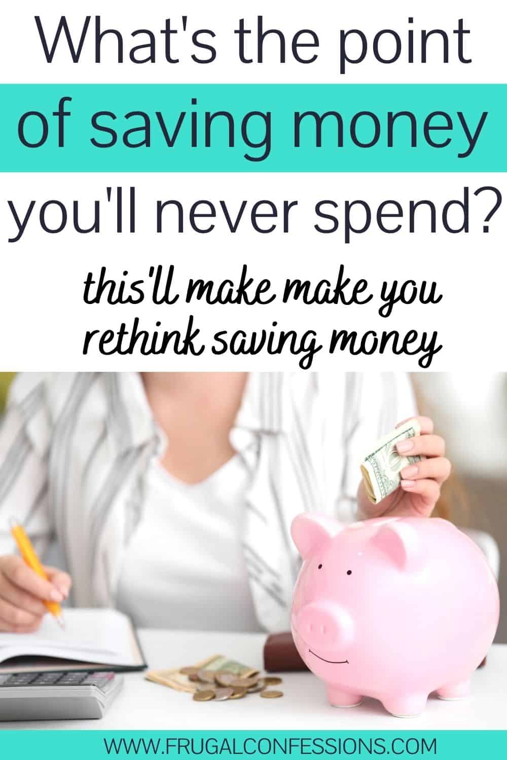 woman putting money into piggy bank at desk, text overlay "what's the point of saving money you'll never spend?"